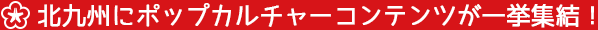 北九州にポップカルチャーコンテンツが一挙集結！