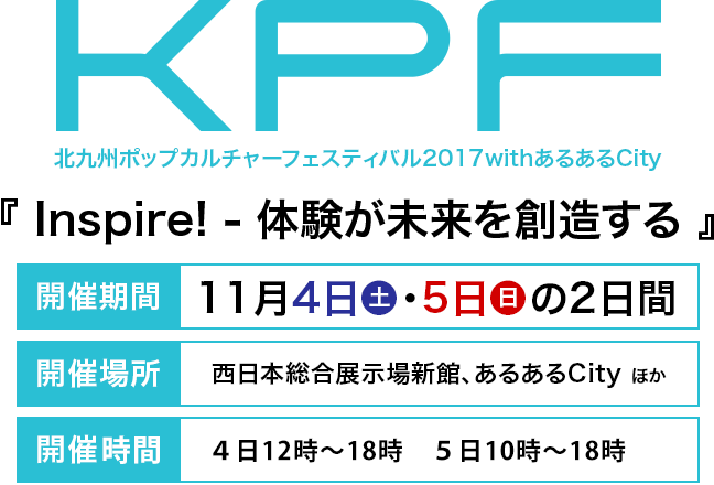 KPF北九州ポップカルチャーフェスティバル2017withあるあるCity 『 Iｎｓｐｉｒｅ！ - 体験が未来を創造する 』 開催期間11月4日・5日の2日間