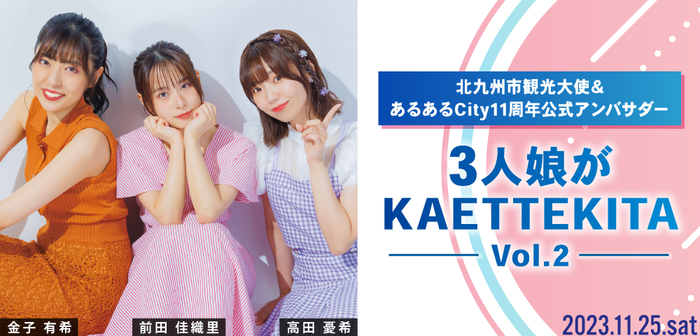 北九州市観光大使＆あるあるCity11周年公式アンバサダー 3人娘が KAETTEKITA Vol.2